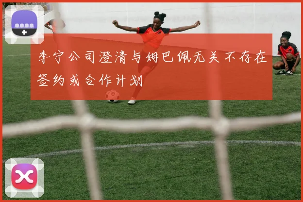 李宁公司澄清与姆巴佩无关不存在签约或合作计划